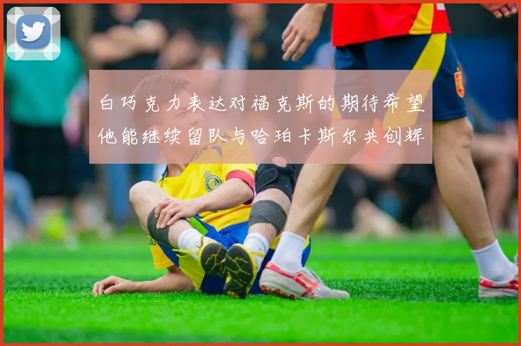 白巧克力表达对福克斯的期待希望他能继续留队与哈珀卡斯尔共创辉煌