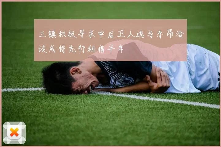 三镇积极寻求中后卫人选与李昂洽谈或将先行租借半年