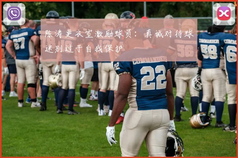 陈涛更衣室激励球员：真诚对待球迷别过于自我保护