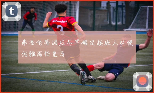 弗洛伦蒂诺应尽早确定接班人以便优雅离任皇马