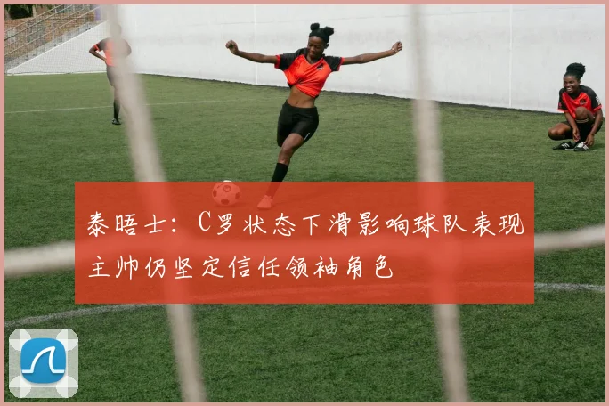 泰晤士：C罗状态下滑影响球队表现主帅仍坚定信任领袖角色