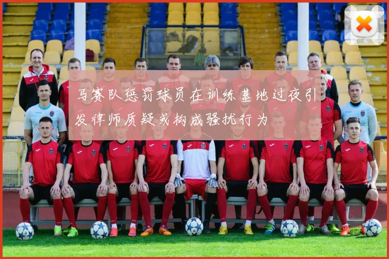 马赛队惩罚球员在训练基地过夜引发律师质疑或构成骚扰行为