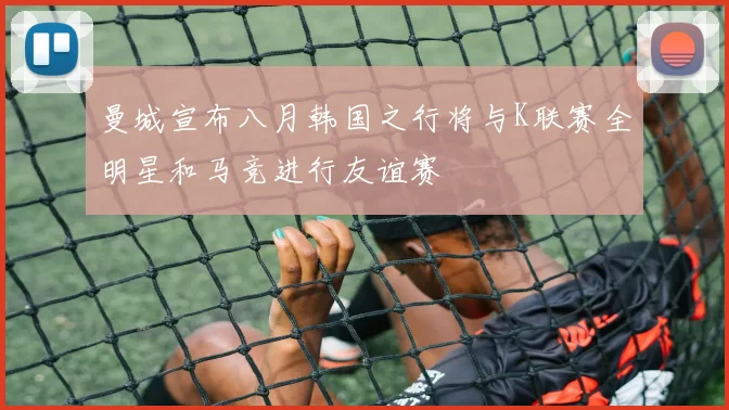 曼城宣布八月韩国之行将与K联赛全明星和马竞进行友谊赛