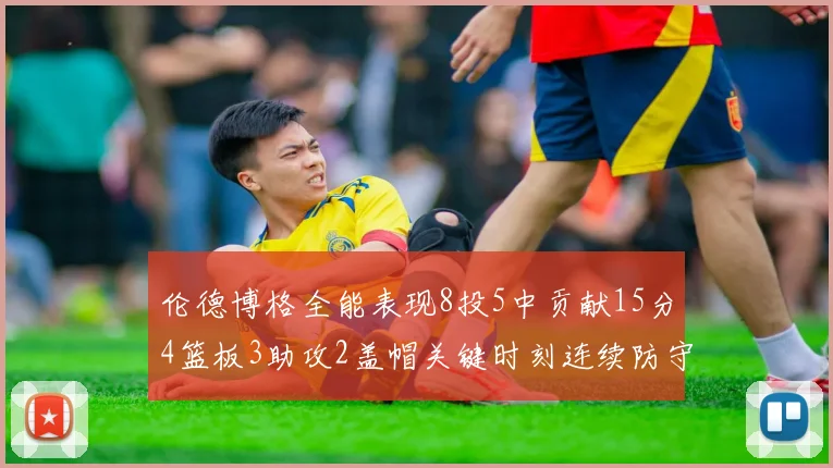 伦德博格全能表现8投5中贡献15分4篮板3助攻2盖帽关键时刻连续防守助队取胜