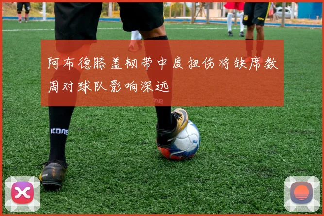 阿布德膝盖韧带中度扭伤将缺席数周对球队影响深远