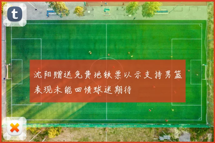 沈阳赠送免费地铁票以示支持男篮表现未能回馈球迷期待