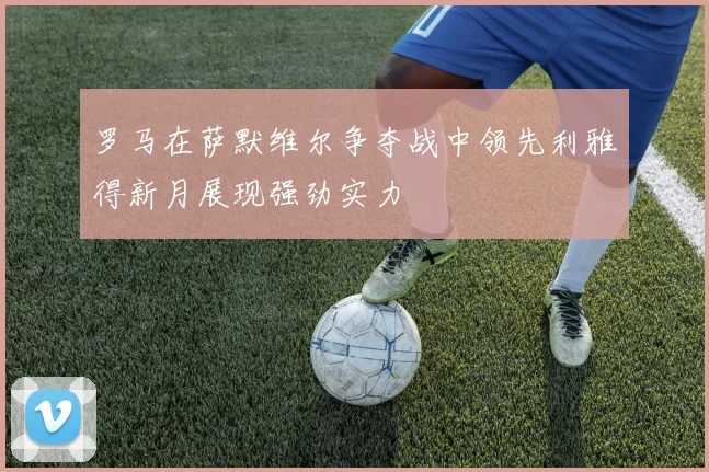 罗马在萨默维尔争夺战中领先利雅得新月展现强劲实力