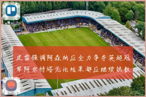 皮雷强调阿森纳应全力争夺英超冠军阿尔特塔无论结果都应继续执教