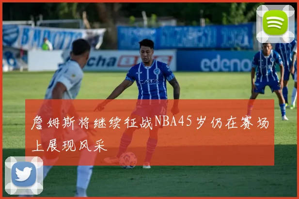 詹姆斯将继续征战NBA45岁仍在赛场上展现风采