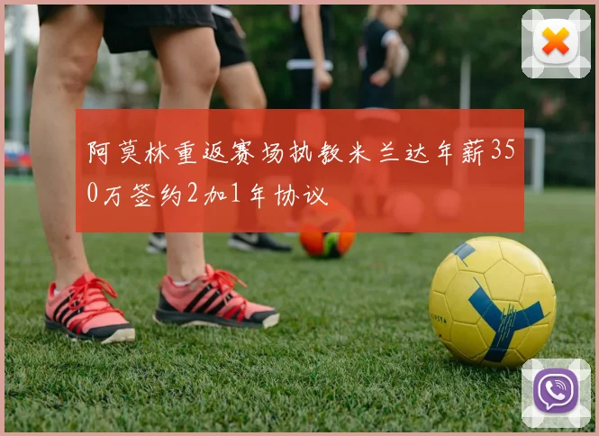 阿莫林重返赛场执教米兰达年薪350万签约2加1年协议