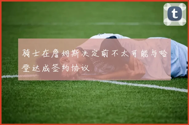 骑士在詹姆斯决定前不太可能与哈登达成签约协议