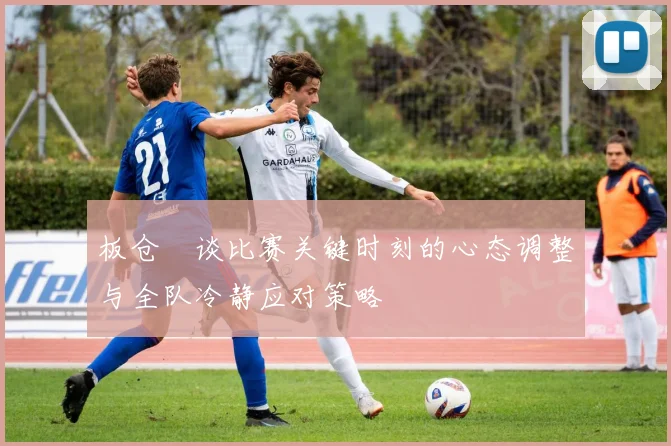 板仓滉谈比赛关键时刻的心态调整与全队冷静应对策略