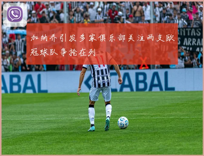 加纳乔引发多家俱乐部关注两支欧冠球队争抢在列