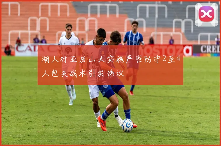 湖人对亚历山大实施严密防守2至4人包夹战术引发热议