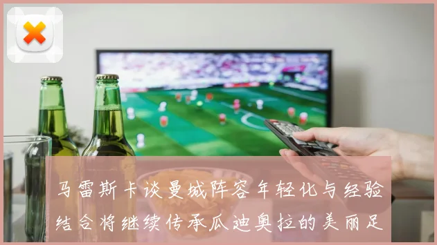 马雷斯卡谈曼城阵容年轻化与经验结合将继续传承瓜迪奥拉的美丽足球理念