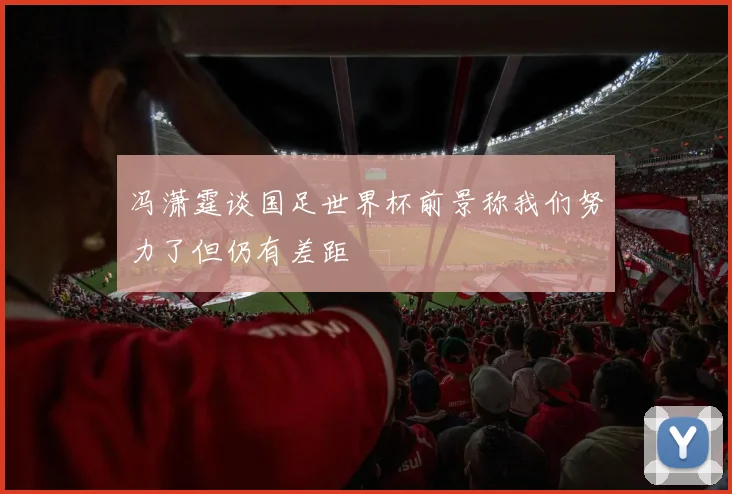 冯潇霆谈国足世界杯前景称我们努力了但仍有差距