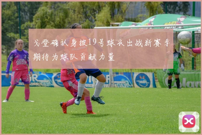 戈登确认身披19号球衣出战新赛季期待为球队贡献力量
