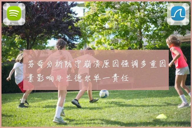 芬奇分析防守崩溃原因强调多重因素影响非兰德尔单一责任