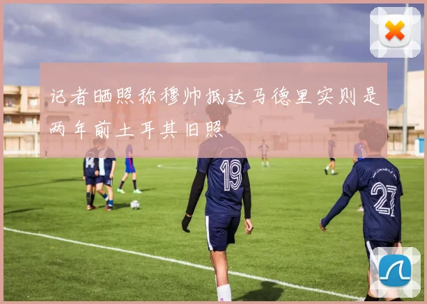 记者晒照称穆帅抵达马德里实则是两年前土耳其旧照