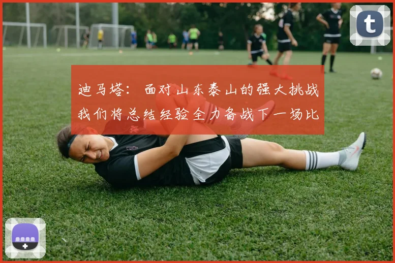 迪马塔：面对山东泰山的强大挑战我们将总结经验全力备战下一场比赛