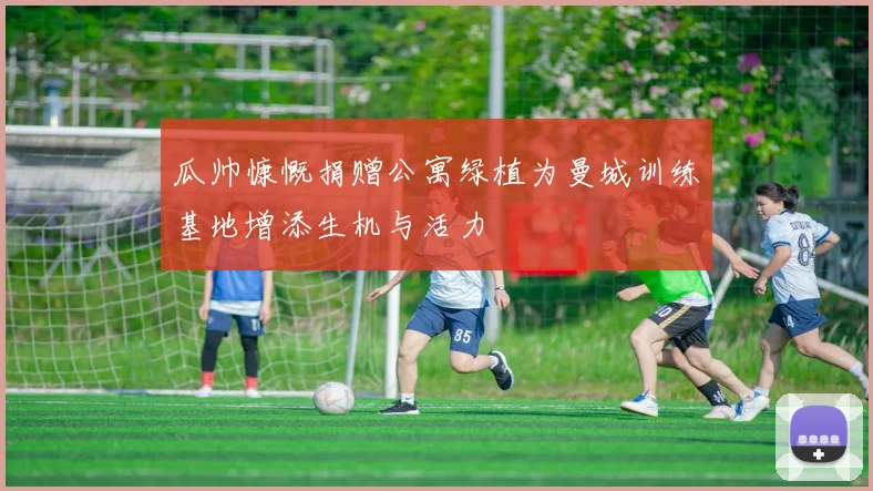 瓜帅慷慨捐赠公寓绿植为曼城训练基地增添生机与活力