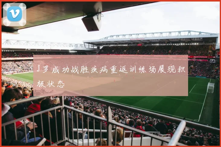 J罗成功战胜疾病重返训练场展现积极状态