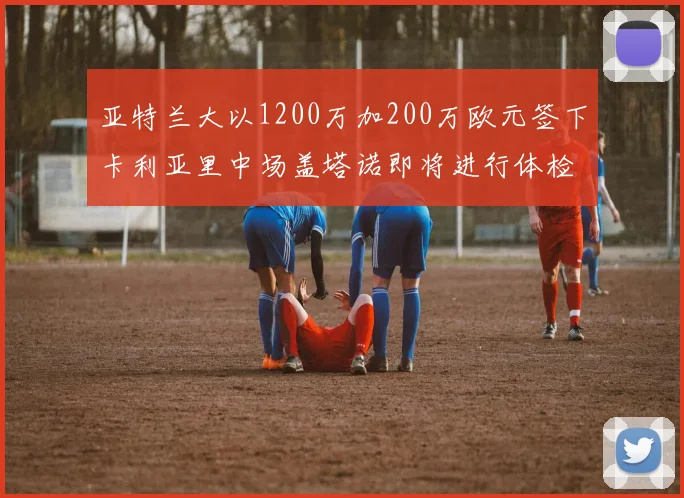 亚特兰大以1200万加200万欧元签下卡利亚里中场盖塔诺即将进行体检