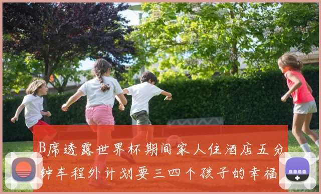 B席透露世界杯期间家人住酒店五分钟车程外计划要三四个孩子的幸福生活