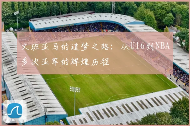 文班亚马的追梦之路：从U16到NBA多次亚军的辉煌历程