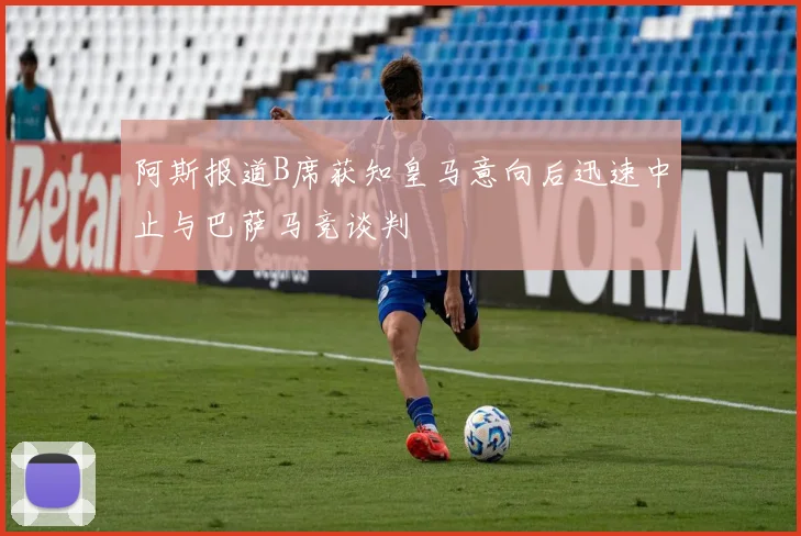 阿斯报道B席获知皇马意向后迅速中止与巴萨马竞谈判