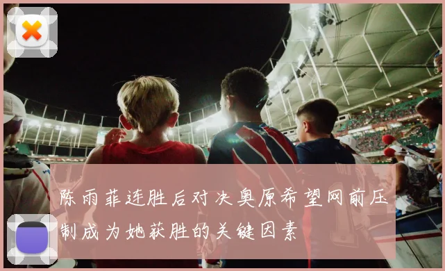 陈雨菲连胜后对决奥原希望网前压制成为她获胜的关键因素