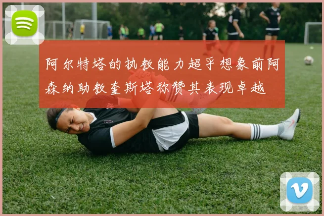 阿尔特塔的执教能力超乎想象前阿森纳助教奎斯塔称赞其表现卓越
